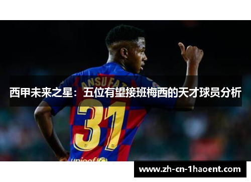 西甲未来之星：五位有望接班梅西的天才球员分析