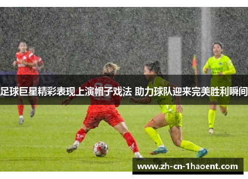 足球巨星精彩表现上演帽子戏法 助力球队迎来完美胜利瞬间 足球巨星精彩表现上演帽子戏法 助力球队迎来完美胜利瞬间