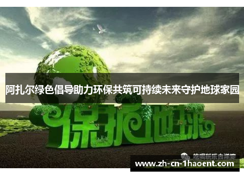阿扎尔绿色倡导助力环保共筑可持续未来守护地球家园 阿扎尔绿色倡导助力环保共筑可持续未来守护地球家园