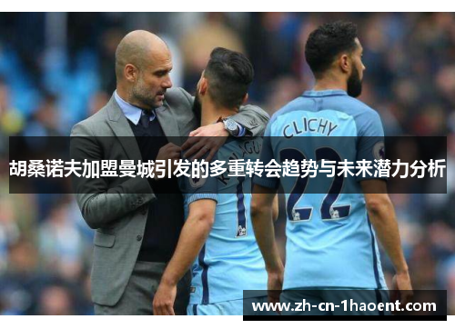 胡桑诺夫加盟曼城引发的多重转会趋势与未来潜力分析