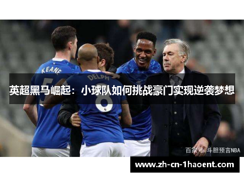 英超黑马崛起：小球队如何挑战豪门实现逆袭梦想