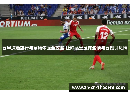 西甲球迷旅行与赛场体验全攻略 让你感受足球激情与西班牙风情