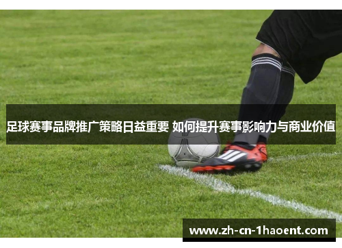 足球赛事品牌推广策略日益重要 如何提升赛事影响力与商业价值