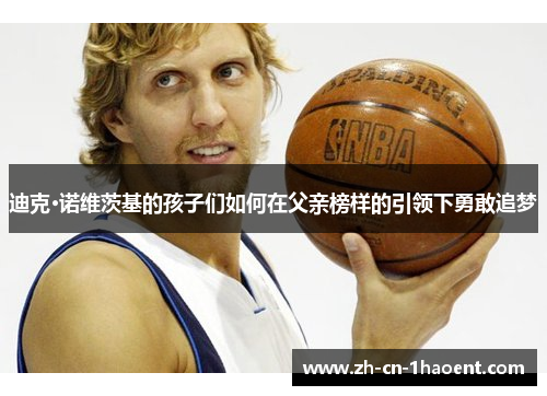 迪克·诺维茨基的孩子们如何在父亲榜样的引领下勇敢追梦