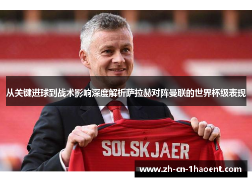 从关键进球到战术影响深度解析萨拉赫对阵曼联的世界杯级表现 从关键进球到战术影响深度解析萨拉赫对阵曼联的世界杯级表现