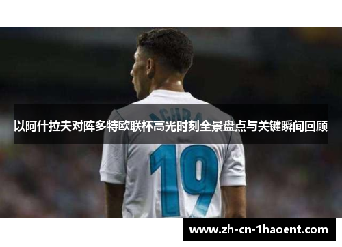 以阿什拉夫对阵多特欧联杯高光时刻全景盘点与关键瞬间回顾