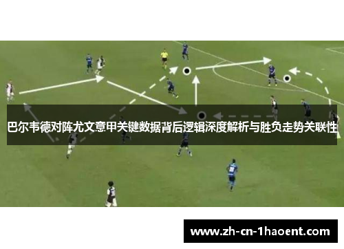 巴尔韦德对阵尤文意甲关键数据背后逻辑深度解析与胜负走势关联性