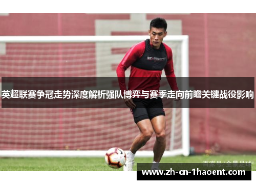 英超联赛争冠走势深度解析强队博弈与赛季走向前瞻关键战役影响