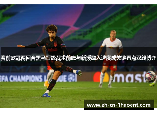 赛前欧冠两回合黑马晋级战术前瞻与新援融入速度成关键看点双线博弈