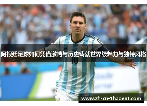 阿根廷足球如何凭借激情与历史铸就世界级魅力与独特风格