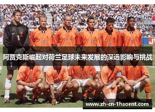 阿贾克斯崛起对荷兰足球未来发展的深远影响与挑战