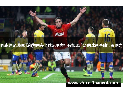 阿森纳足球俱乐部为何在全球范围内拥有如此广泛的球迷基础与影响力