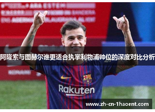 阿隆索与图赫尔谁更适合执掌利物浦帅位的深度对比分析