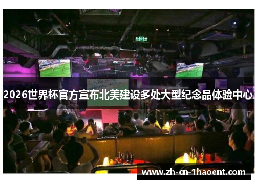 2026世界杯官方宣布北美建设多处大型纪念品体验中心