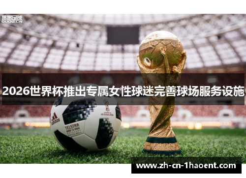 2026世界杯推出专属女性球迷完善球场服务设施