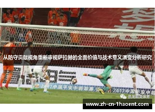 从防守贡献视角重新审视萨拉赫的全面价值与战术意义演变分析研究