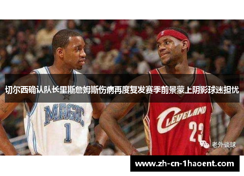 切尔西确认队长里斯詹姆斯伤病再度复发赛季前景蒙上阴影球迷担忧