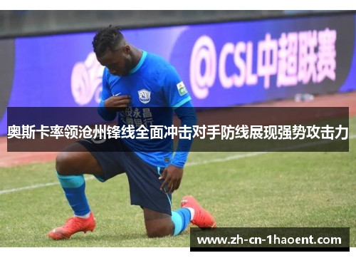 奥斯卡率领沧州锋线全面冲击对手防线展现强势攻击力 奥斯卡率领沧州锋线全面冲击对手防线展现强势攻击力